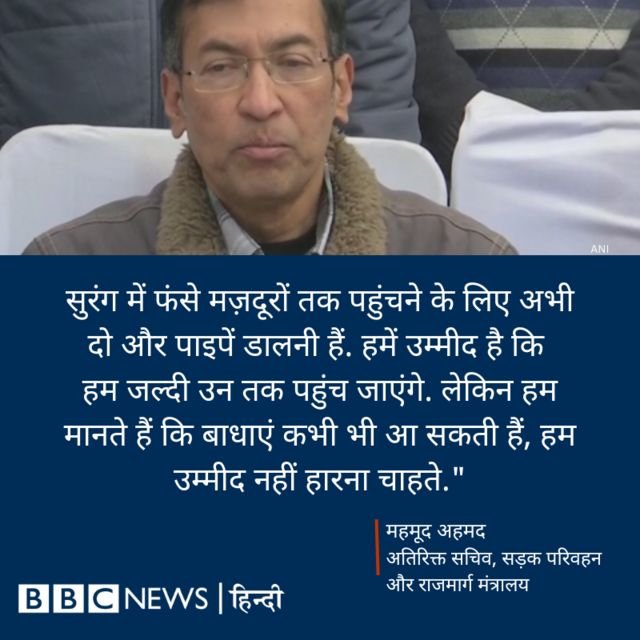 बचाव का काम देख रहे सरकार के अतिरिक्त सचिव (तकनीकी, सड़क और परिवहन) महमूद अहमद ने कहा कि फंसे मज़दूरों को निकालने के लिए अभी नई पाइप डाली जानी है.